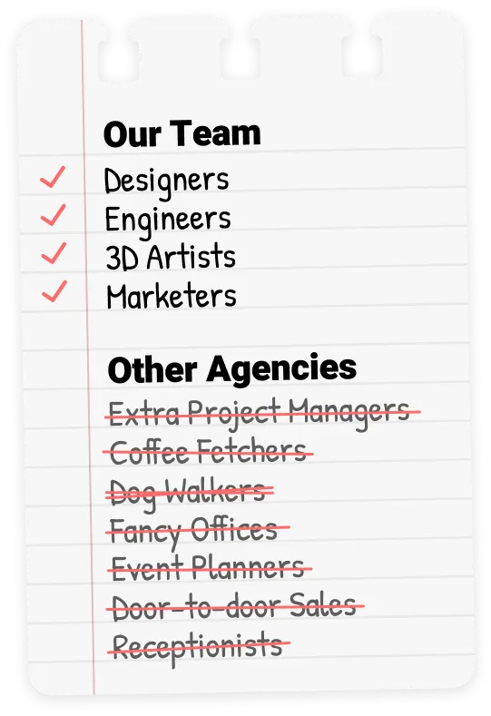 We're a team of Designers, Engineers, 3D Artists, and Marketers. Nobody unnecessary.