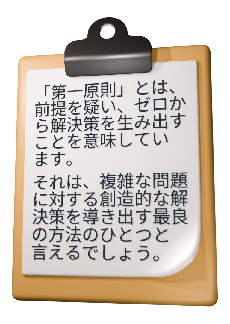 「第一原則」とは、前提を疑い、ゼロから解決策を生み出すことを意味しています。それは、複雑な問題に対する創造的な解決策を導き出す最良の方法のひとつと言えるでしょう。